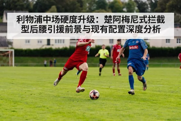 利物浦中场硬度升级：楚阿梅尼式拦截型后腰引援前景与现有配置深度分析