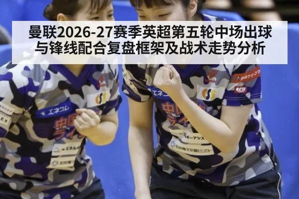 曼联2026-27赛季英超第五轮中场出球与锋线配合复盘框架及战术走势分析