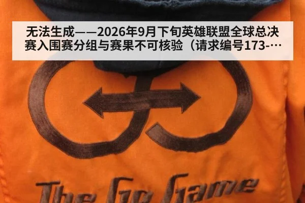 无法生成——2026年9月下旬英雄联盟全球总决赛入围赛分组与赛果不可核验（请求编号173-电竞）