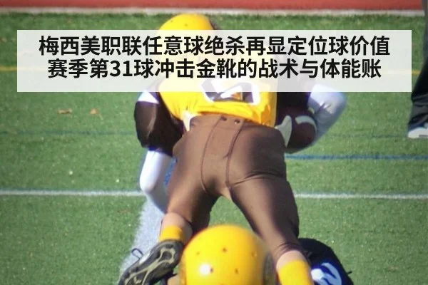 梅西美职联任意球绝杀再显定位球价值 赛季第31球冲击金靴的战术与体能账