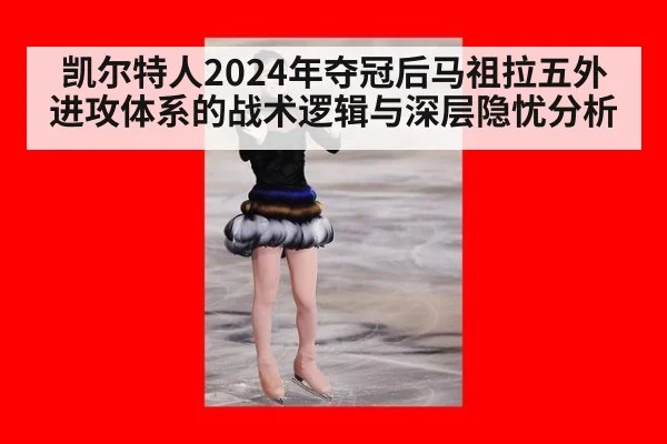 凯尔特人2024年夺冠后马祖拉五外进攻体系的战术逻辑与深层隐忧分析